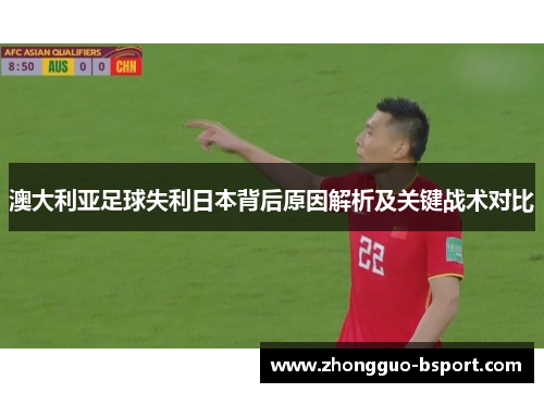 澳大利亚足球失利日本背后原因解析及关键战术对比