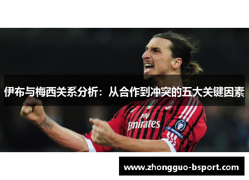 伊布与梅西关系分析：从合作到冲突的五大关键因素