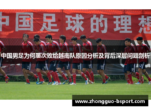 中国男足为何屡次败给越南队原因分析及背后深层问题剖析
