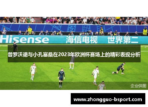 普罗沃德与小孔塞桑在2023年欧洲杯赛场上的精彩表现分析