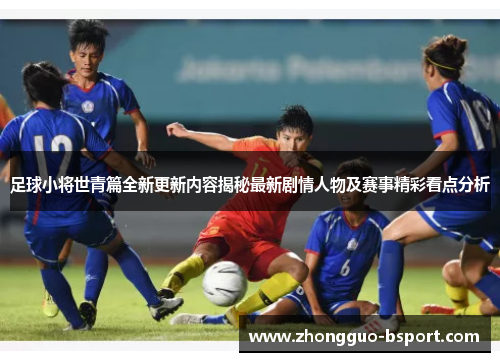 足球小将世青篇全新更新内容揭秘最新剧情人物及赛事精彩看点分析