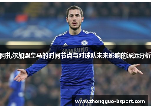 阿扎尔加盟皇马的时间节点与对球队未来影响的深远分析