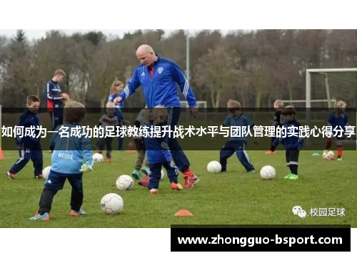 如何成为一名成功的足球教练提升战术水平与团队管理的实践心得分享