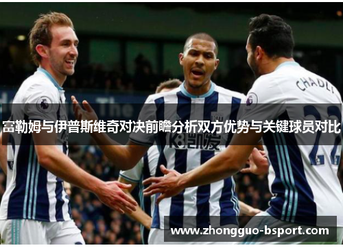 富勒姆与伊普斯维奇对决前瞻分析双方优势与关键球员对比