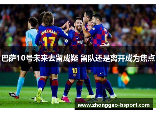 巴萨10号未来去留成疑 留队还是离开成为焦点