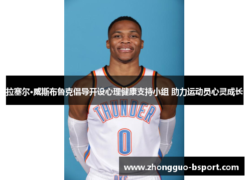 拉塞尔·威斯布鲁克倡导开设心理健康支持小组 助力运动员心灵成长