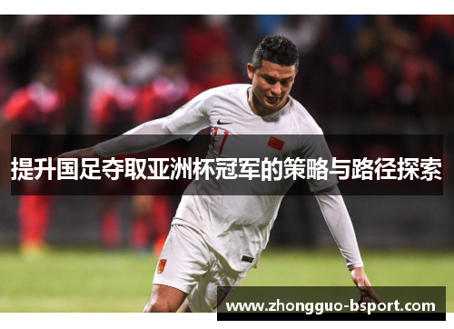 提升国足夺取亚洲杯冠军的策略与路径探索