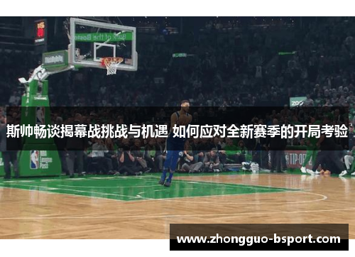 斯帅畅谈揭幕战挑战与机遇 如何应对全新赛季的开局考验