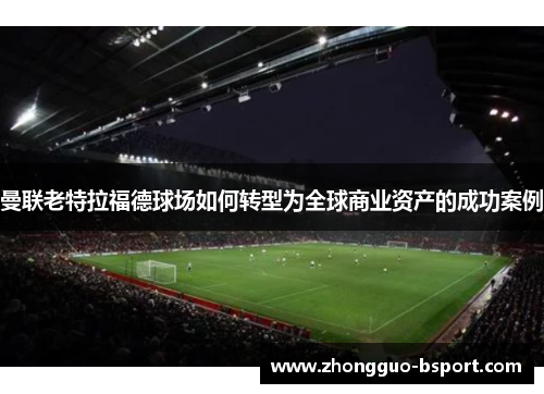 曼联老特拉福德球场如何转型为全球商业资产的成功案例