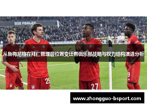 从鲁梅尼格在拜仁管理层位置变迁看俱乐部战略与权力结构演进分析