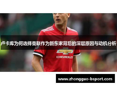 卢卡库为何选择曼联作为新东家背后的深层原因与动机分析