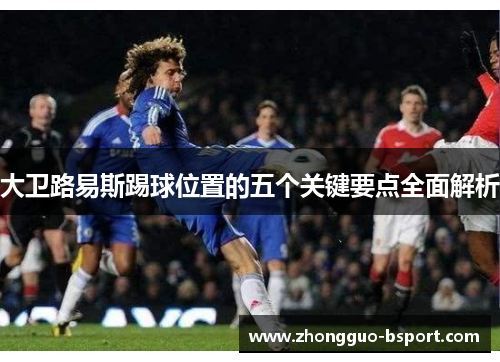 大卫路易斯踢球位置的五个关键要点全面解析