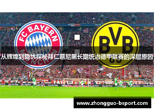 从辉煌到隐忧探秘拜仁慕尼黑长期统治德甲联赛的深层原因