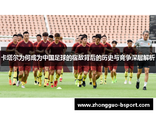 卡塔尔为何成为中国足球的宿敌背后的历史与竞争深层解析