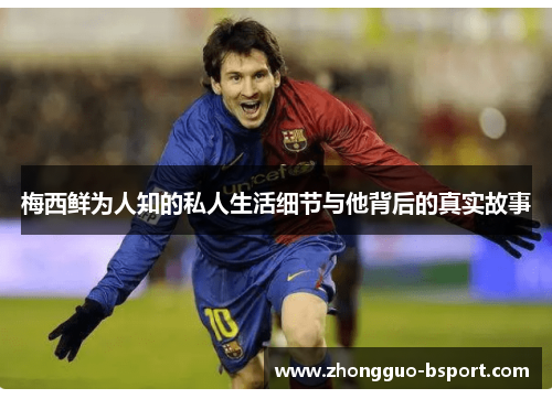 梅西鲜为人知的私人生活细节与他背后的真实故事