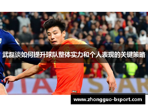 武磊谈如何提升球队整体实力和个人表现的关键策略