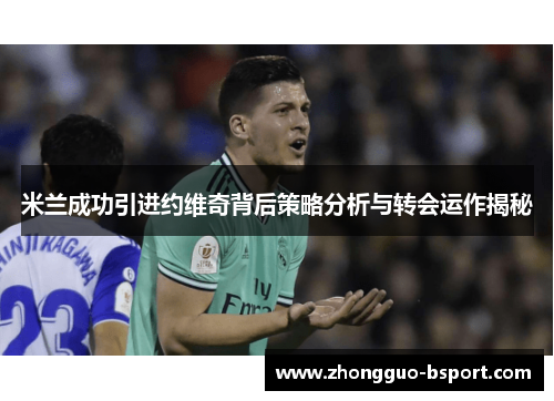 米兰成功引进约维奇背后策略分析与转会运作揭秘