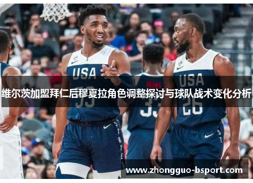 维尔茨加盟拜仁后穆夏拉角色调整探讨与球队战术变化分析