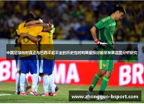 中国足球何时真正与巴西平起平坐的历史性时刻展望探讨前景发展蓝图分析研究