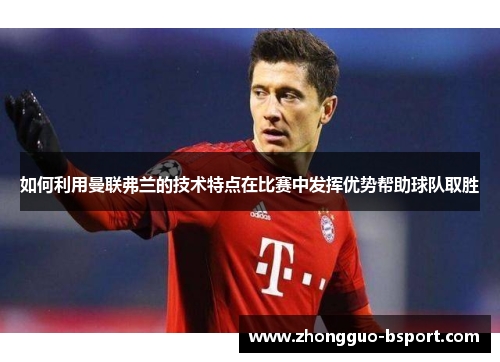 如何利用曼联弗兰的技术特点在比赛中发挥优势帮助球队取胜