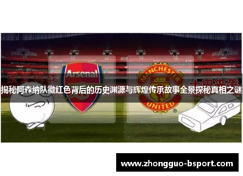 揭秘阿森纳队徽红色背后的历史渊源与辉煌传承故事全景探秘真相之谜