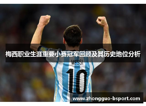 梅西职业生涯重要小赛冠军回顾及其历史地位分析