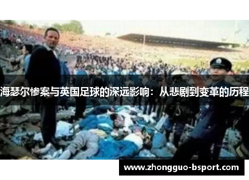 海瑟尔惨案与英国足球的深远影响：从悲剧到变革的历程