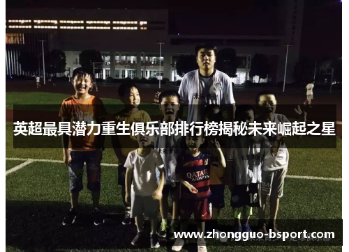 英超最具潜力重生俱乐部排行榜揭秘未来崛起之星