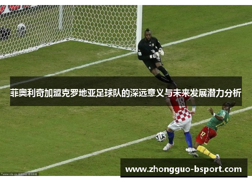 菲奥利奇加盟克罗地亚足球队的深远意义与未来发展潜力分析