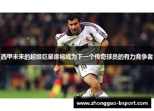 西甲未来的超级巨星谁将成为下一个传奇球员的有力竞争者