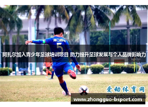阿扎尔加入青少年足球培训项目 助力提升足球发展与个人品牌影响力