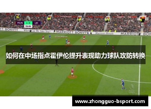 如何在中场指点霍伊伦提升表现助力球队攻防转换