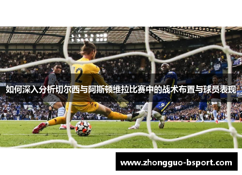 如何深入分析切尔西与阿斯顿维拉比赛中的战术布置与球员表现