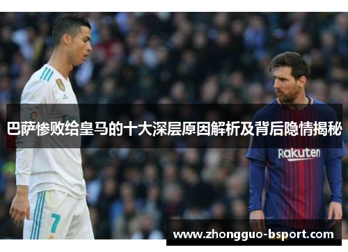 巴萨惨败给皇马的十大深层原因解析及背后隐情揭秘 巴萨惨败给皇马的十大深层原因解析及背后隐情揭秘