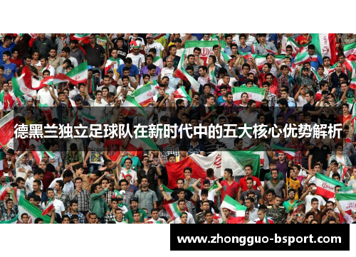 德黑兰独立足球队在新时代中的五大核心优势解析
