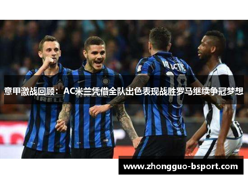 意甲激战回顾：AC米兰凭借全队出色表现战胜罗马继续争冠梦想