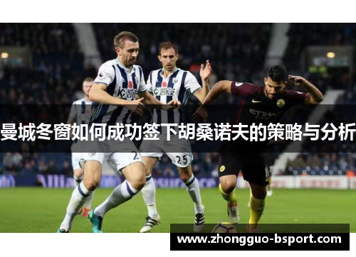 曼城冬窗如何成功签下胡桑诺夫的策略与分析 曼城冬窗如何成功签下胡桑诺夫的策略与分析