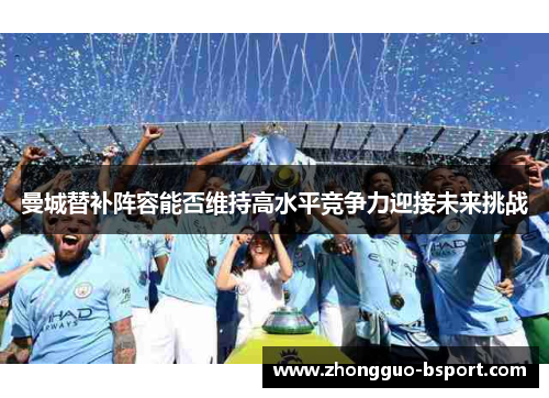 曼城替补阵容能否维持高水平竞争力迎接未来挑战 曼城替补阵容能否维持高水平竞争力迎接未来挑战