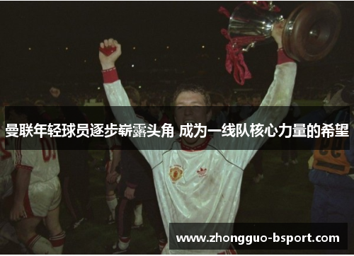 曼联年轻球员逐步崭露头角 成为一线队核心力量的希望 曼联年轻球员逐步崭露头角 成为一线队核心力量的希望