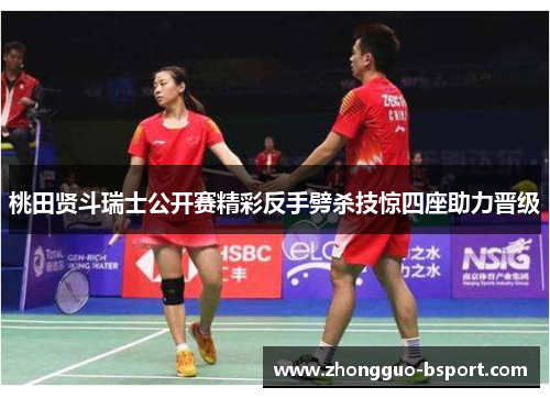 桃田贤斗瑞士公开赛精彩反手劈杀技惊四座助力晋级