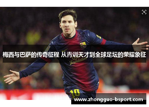 梅西与巴萨的传奇征程 从青训天才到全球足坛的荣耀象征