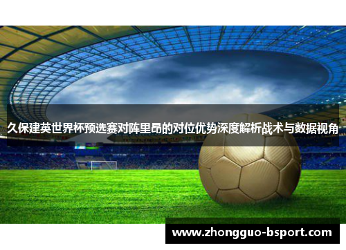 久保建英世界杯预选赛对阵里昂的对位优势深度解析战术与数据视角 久保建英世界杯预选赛对阵里昂的对位优势深度解析战术与数据视角