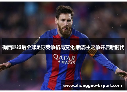 梅西退役后全球足球竞争格局变化 新霸主之争开启新时代 梅西退役后全球足球竞争格局变化 新霸主之争开启新时代
