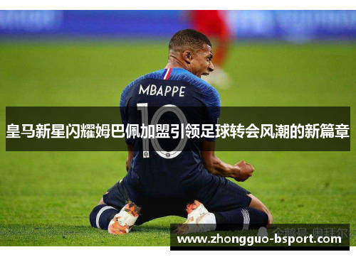 皇马新星闪耀姆巴佩加盟引领足球转会风潮的新篇章