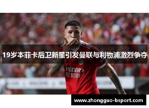 19岁本菲卡后卫新星引发曼联与利物浦激烈争夺