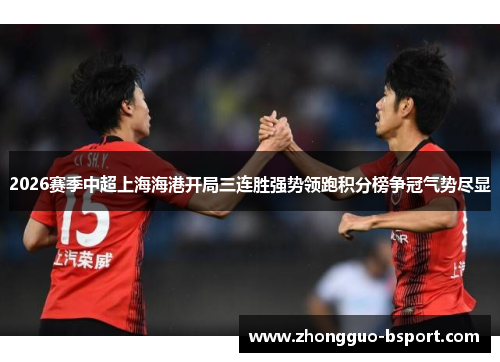 2026赛季中超上海海港开局三连胜强势领跑积分榜争冠气势尽显