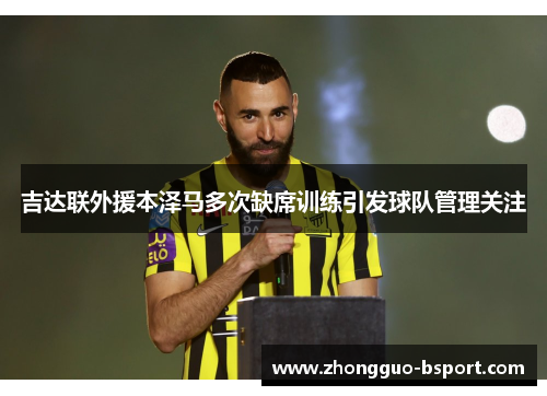 吉达联外援本泽马多次缺席训练引发球队管理关注