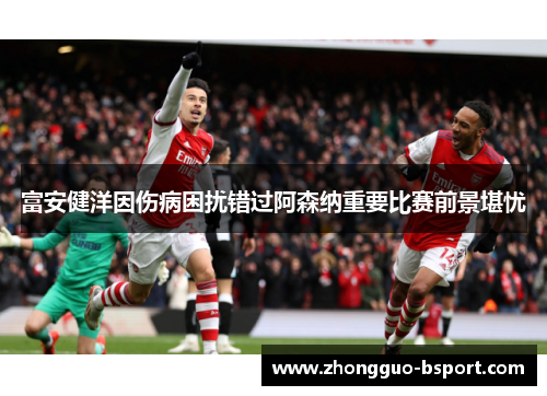 富安健洋因伤病困扰错过阿森纳重要比赛前景堪忧