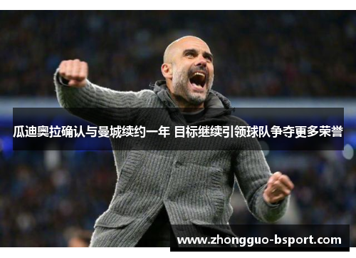 瓜迪奥拉确认与曼城续约一年 目标继续引领球队争夺更多荣誉 瓜迪奥拉确认与曼城续约一年 目标继续引领球队争夺更多荣誉