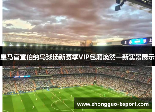 皇马官宣伯纳乌球场新赛季VIP包厢焕然一新实景展示